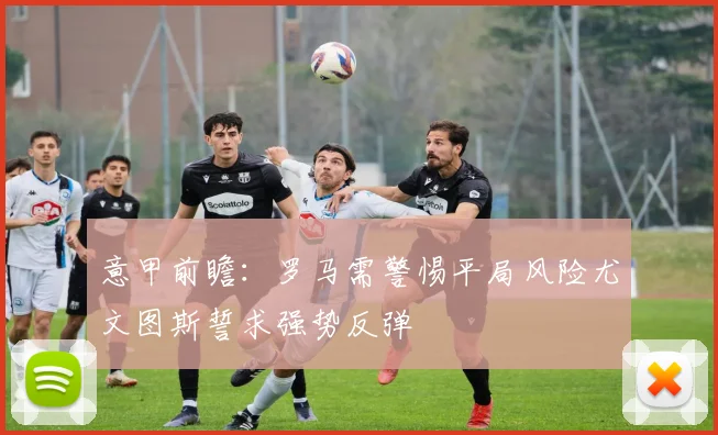 意甲前瞻：罗马需警惕平局风险尤文图斯誓求强势反弹