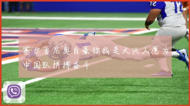 塞尔吉尼奥自豪称我是大兴人愿为中国队拼搏奋斗
