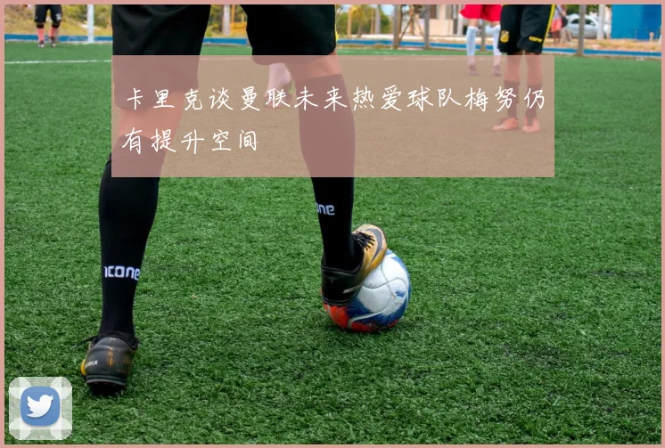 卡里克谈曼联未来热爱球队梅努仍有提升空间