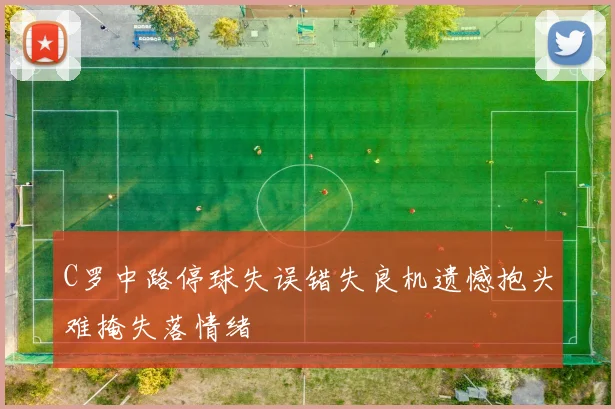 C罗中路停球失误错失良机遗憾抱头难掩失落情绪