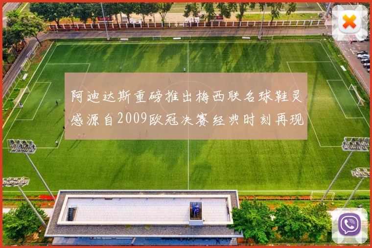 阿迪达斯重磅推出梅西联名球鞋灵感源自2009欧冠决赛经典时刻再现