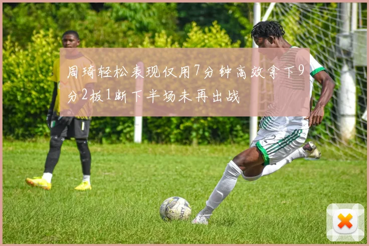 周琦轻松表现仅用7分钟高效拿下9分2板1断下半场未再出战