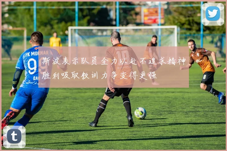 斯波表示队员全力以赴不追求精神胜利吸取教训力争变得更强