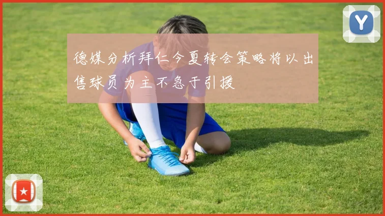 德媒分析拜仁今夏转会策略将以出售球员为主不急于引援