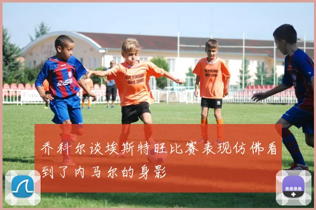 乔科尔谈埃斯特旺比赛表现仿佛看到了内马尔的身影