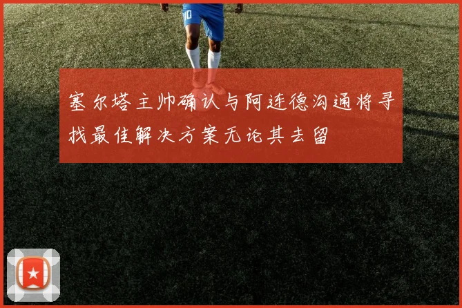 塞尔塔主帅确认与阿连德沟通将寻找最佳解决方案无论其去留