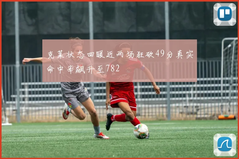 克莱状态回暖近两场狂砍49分真实命中率飙升至782