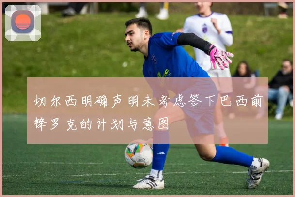 切尔西明确声明未考虑签下巴西前锋罗克的计划与意图