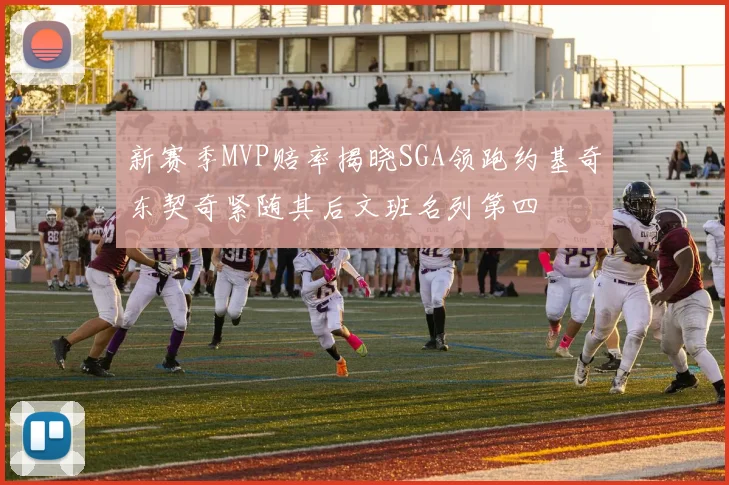 新赛季MVP赔率揭晓SGA领跑约基奇东契奇紧随其后文班名列第四