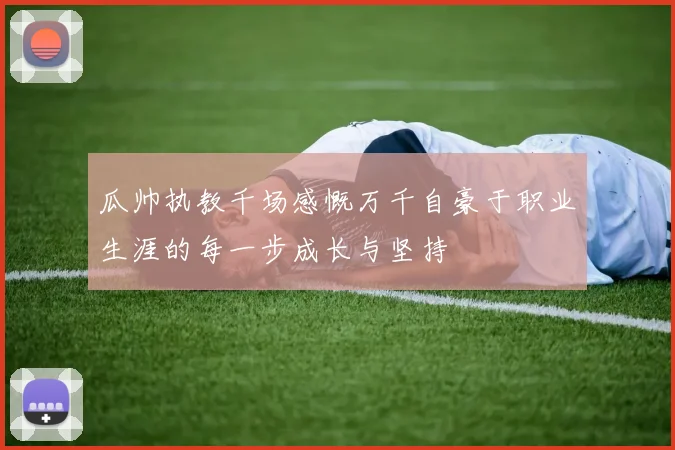 瓜帅执教千场感慨万千自豪于职业生涯的每一步成长与坚持