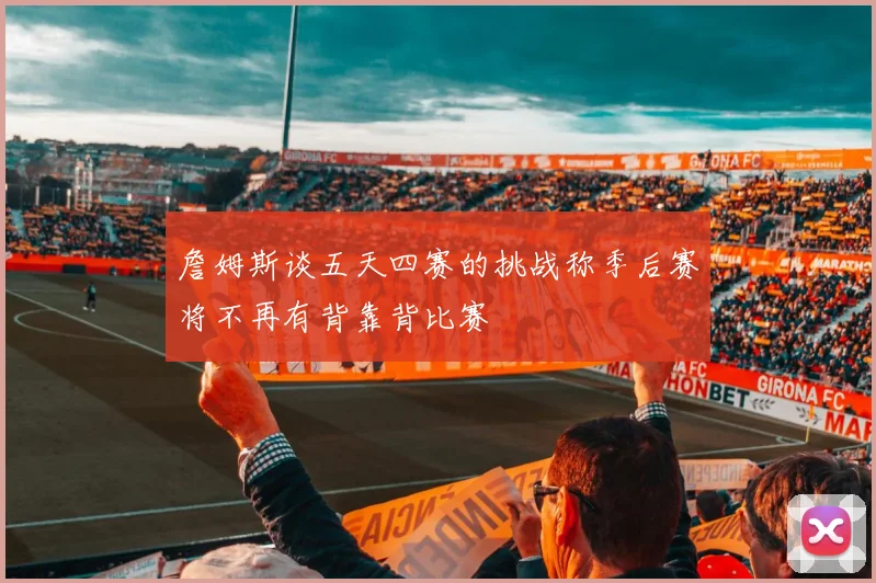 詹姆斯谈五天四赛的挑战称季后赛将不再有背靠背比赛