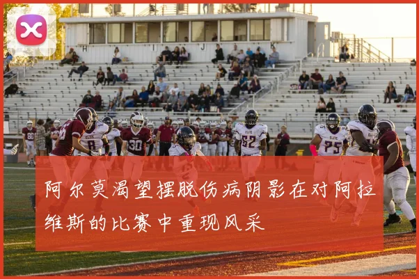 阿尔莫渴望摆脱伤病阴影在对阿拉维斯的比赛中重现风采