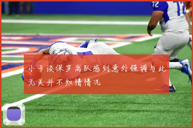 小卡谈保罗离队感到意外强调与此无关并不知情情况