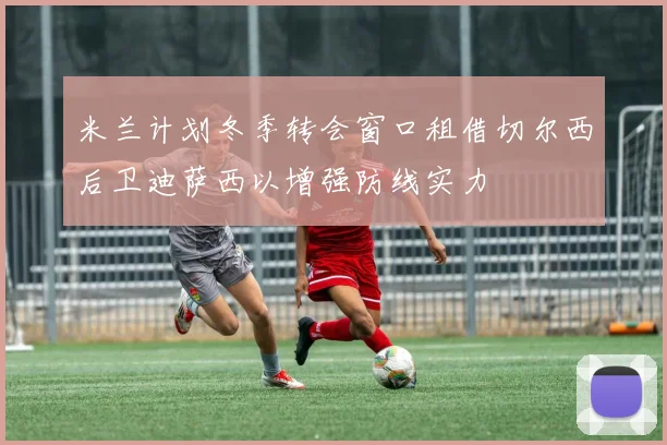 米兰计划冬季转会窗口租借切尔西后卫迪萨西以增强防线实力