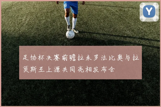 足协杯决赛前瞻拉米罗法比奥与拉莫斯王上源共同亮相发布会