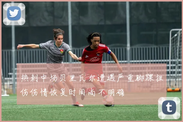 热刺中场贝里瓦尔遭遇严重脚踝扭伤伤情恢复时间尚不明确