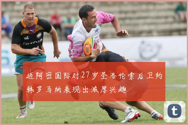 迈阿密国际对27岁圣洛伦索后卫约韩罗马纳表现出浓厚兴趣