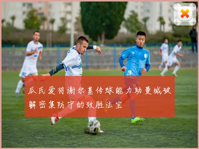 瓜氏爱将谢尔基传球能力助曼城破解密集防守的致胜法宝