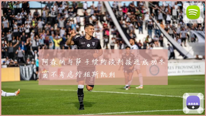 阿森纳与萨卡续约谈判接近成功冬窗不考虑外租斯凯利