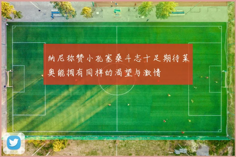 纳尼称赞小孔塞桑斗志十足期待莱奥能拥有同样的渴望与激情
