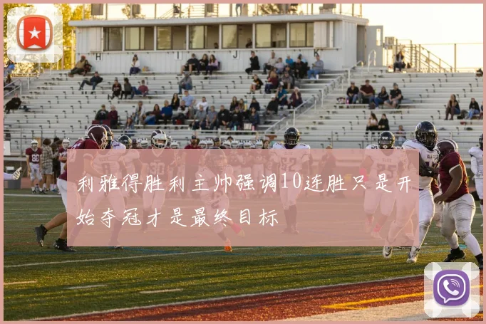 利雅得胜利主帅强调10连胜只是开始夺冠才是最终目标