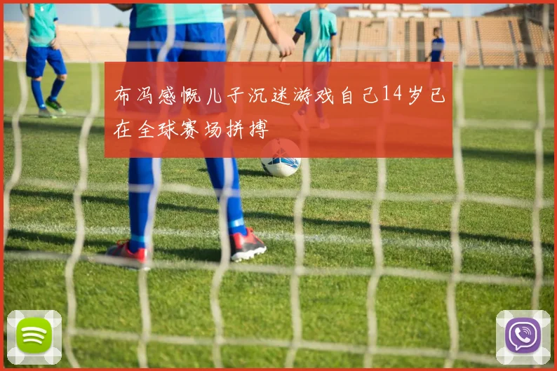 布冯感慨儿子沉迷游戏自己14岁已在全球赛场拼搏