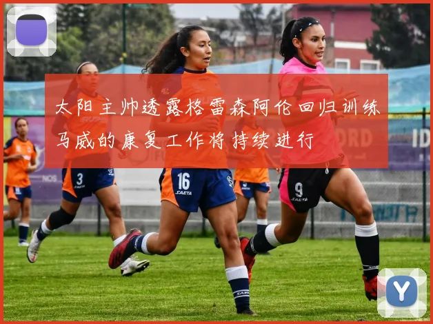 太阳主帅透露格雷森阿伦回归训练马威的康复工作将持续进行
