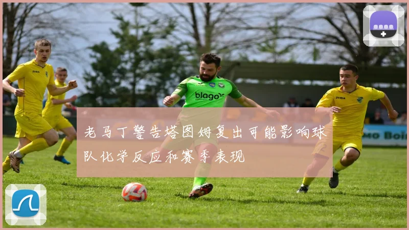 老马丁警告塔图姆复出可能影响球队化学反应和赛季表现