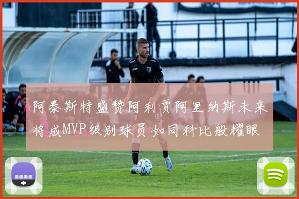 阿泰斯特盛赞阿利贾阿里纳斯未来将成MVP级别球员如同科比般耀眼