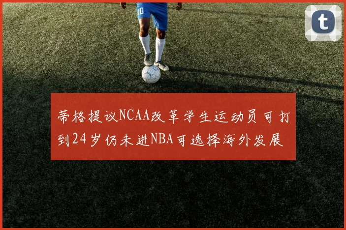 蒂格提议NCAA改革学生运动员可打到24岁仍未进NBA可选择海外发展