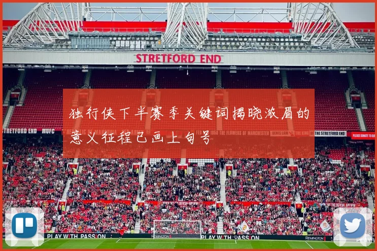 独行侠下半赛季关键词揭晓浓眉的意义征程已画上句号