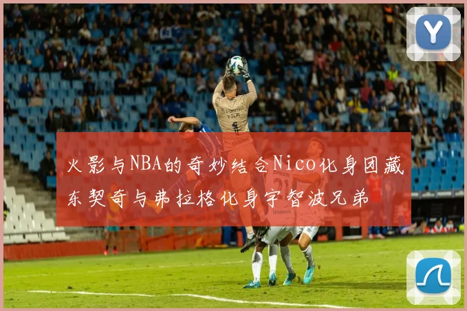 火影与NBA的奇妙结合Nico化身团藏东契奇与弗拉格化身宇智波兄弟