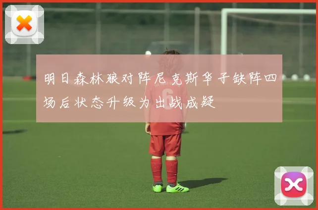 明日森林狼对阵尼克斯华子缺阵四场后状态升级为出战成疑