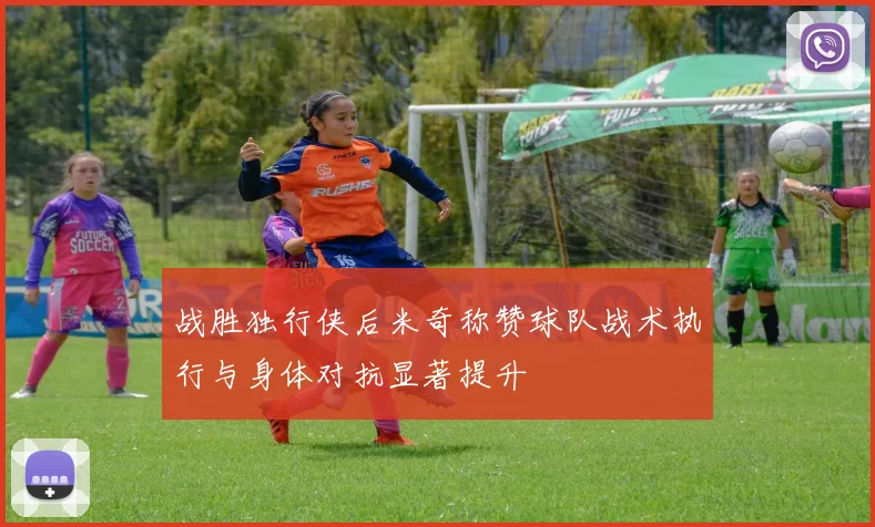 战胜独行侠后米奇称赞球队战术执行与身体对抗显著提升