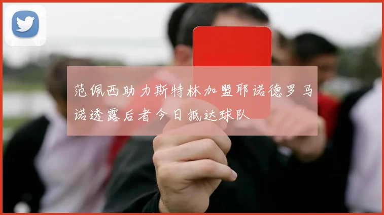 范佩西助力斯特林加盟耶诺德罗马诺透露后者今日抵达球队