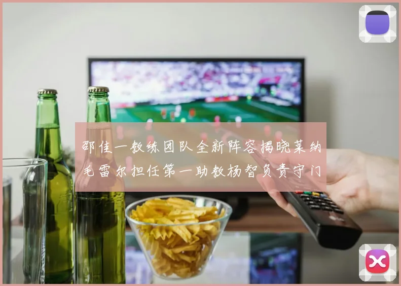邵佳一教练团队全新阵容揭晓莱纳毛雷尔担任第一助教杨智负责守门员训练