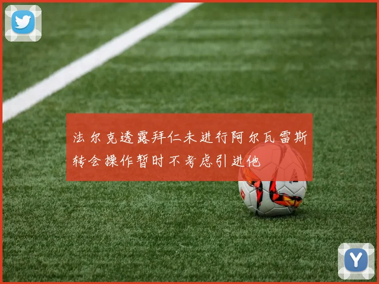 法尔克透露拜仁未进行阿尔瓦雷斯转会操作暂时不考虑引进他