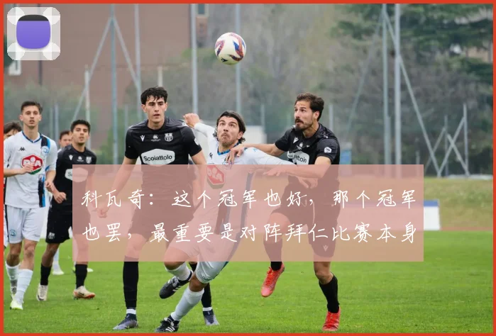 科瓦奇：这个冠军也好，那个冠军也罢，最重要是对阵拜仁比赛本身